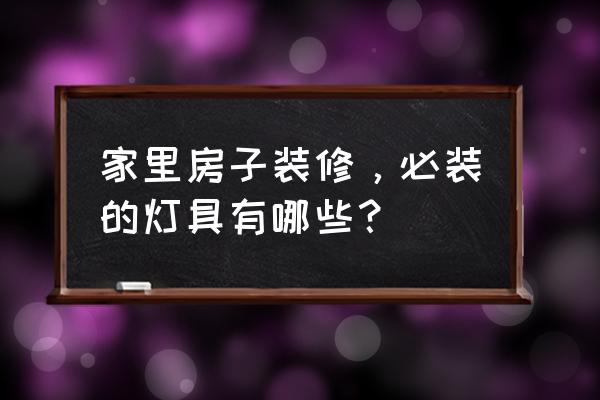 家庭照明灯具大全 家里房子装修，必装的灯具有哪些？