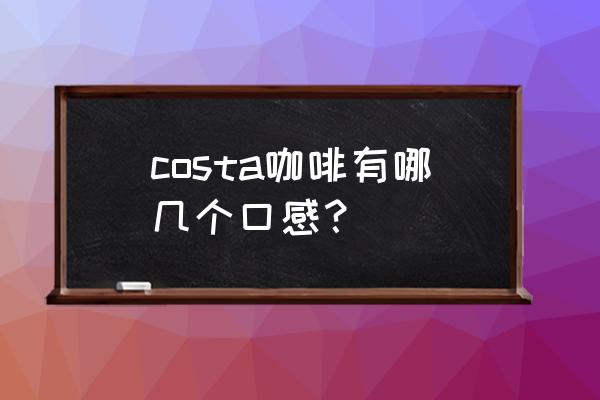 costa咖啡里哪款最好喝 costa咖啡有哪几个口感？