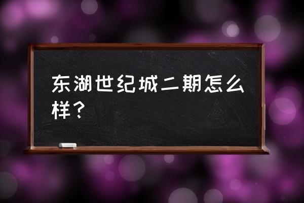 东湖世纪城 东湖世纪城二期怎么样？