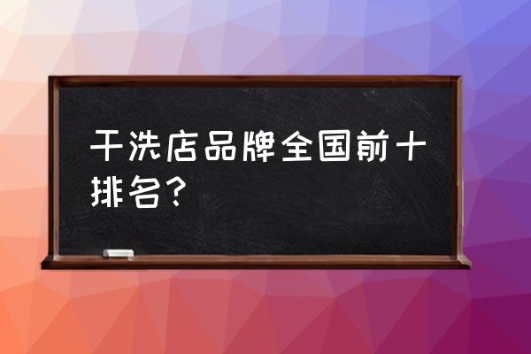 干洗店连锁十大品牌 干洗店品牌全国前十排名？