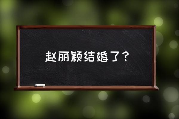 赵丽颖的婚姻状况 赵丽颖结婚了？