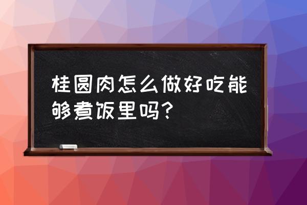 桂圆肉的做法 桂圆肉怎么做好吃能够煮饭里吗？