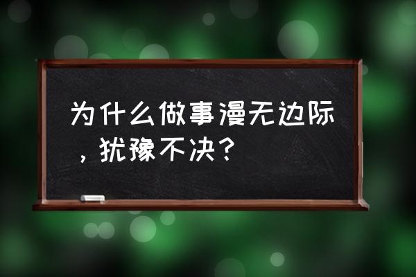 为什么做事总是犹豫不决 为什么做事漫无边际，犹豫不决？