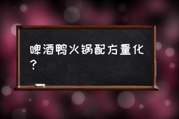 啤酒鸭火锅的做法与配料 啤酒鸭火锅配方量化？