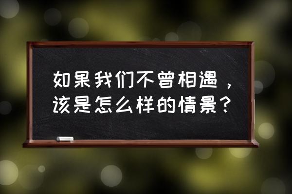 《如果 我们未曾相遇》 如果我们不曾相遇，该是怎么样的情景？