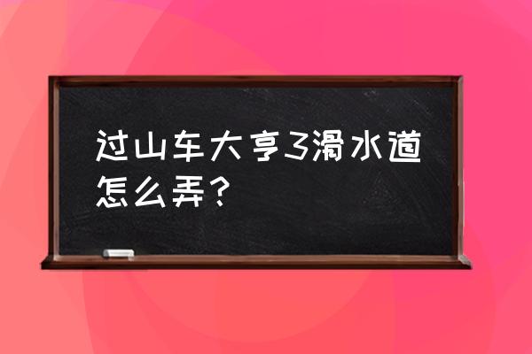 过山车大亨端游 过山车大亨3滑水道怎么弄？