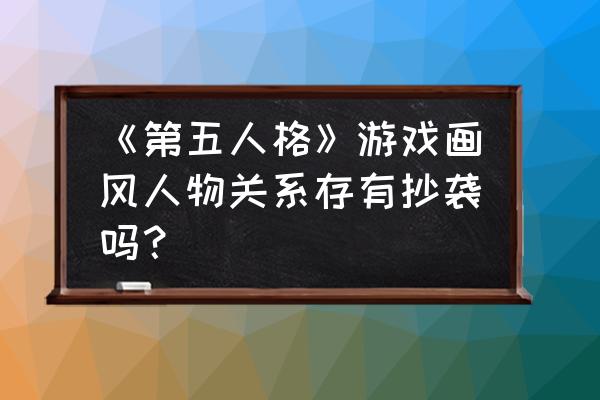 第五人格抄袭是真的吗 《第五人格》游戏画风人物关系存有抄袭吗？