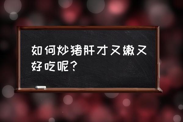 猪肝怎么炒又嫩又好吃 如何炒猪肝才又嫩又好吃呢？