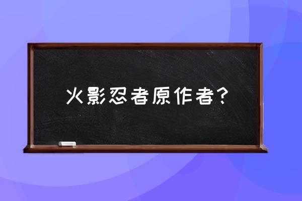 火影忍者有几个作者 火影忍者原作者？