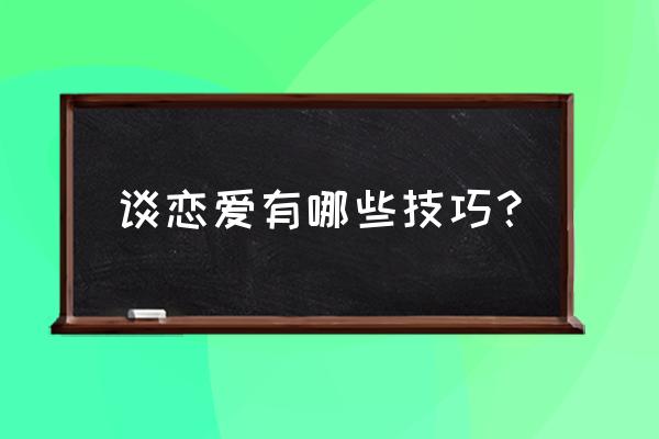 恋爱技巧的基础知识 谈恋爱有哪些技巧？