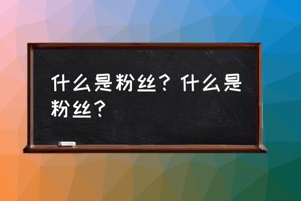 什么叫粉丝 什么是粉丝？什么是粉丝？