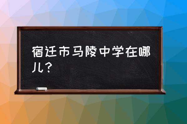 宿迁马陵中学附近小区 宿迁市马陵中学在哪儿？