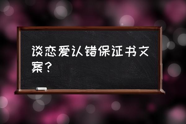 恋爱保证书很感动的 谈恋爱认错保证书文案？