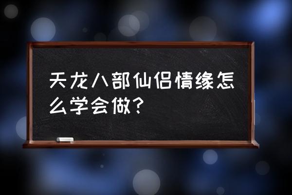 仙侣情缘 手游 天龙八部仙侣情缘怎么学会做？