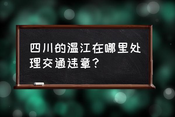 温江新光三越 四川的温江在哪里处理交通违章？