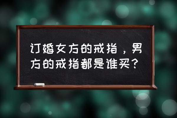 订婚戒指谁给谁买 订婚女方的戒指，男方的戒指都是谁买？