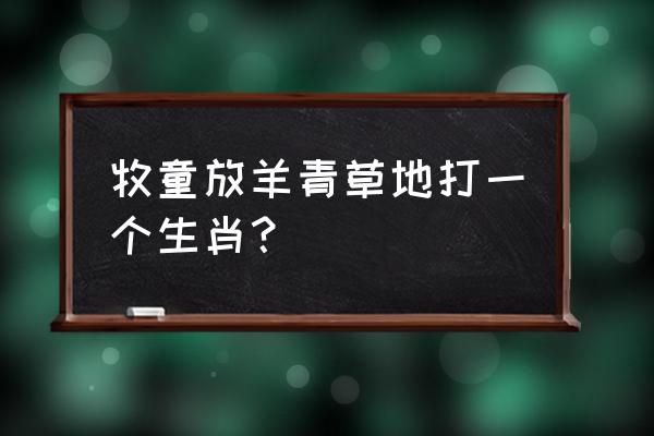 十羊九牧属十二生肖哪个 牧童放羊青草地打一个生肖？