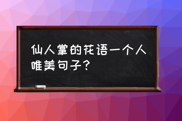 仙人掌花的花语 仙人掌的花语一个人唯美句子？