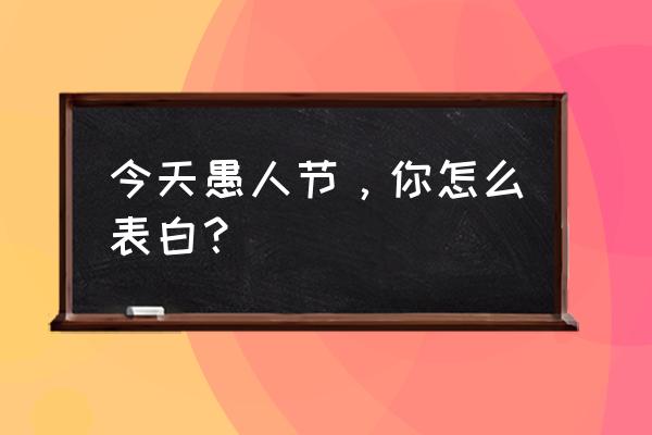 愚人节这么表白 今天愚人节，你怎么表白？