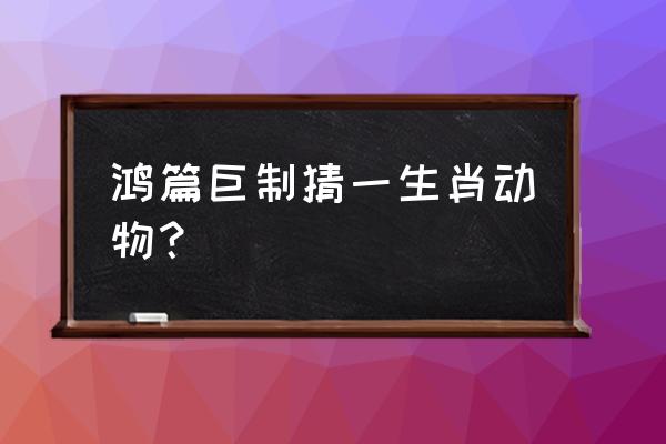 鸿篇巨制是什么生肖 鸿篇巨制猜一生肖动物？