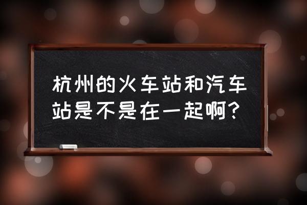 杭州火车站在哪里 杭州的火车站和汽车站是不是在一起啊？