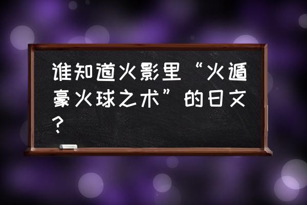 火遁豪火球之术日语 谁知道火影里“火遁豪火球之术”的日文？