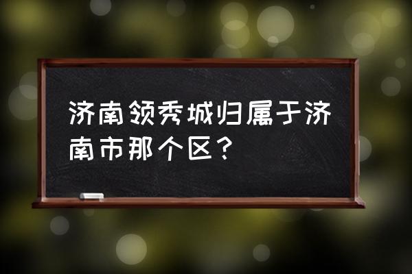 济南领秀城几个区 济南领秀城归属于济南市那个区？