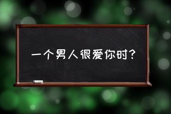 一个男人很爱你是什么表现 一个男人很爱你时？