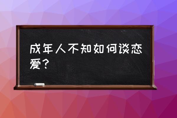 成年人不懂如何恋爱 成年人不知如何谈恋爱？