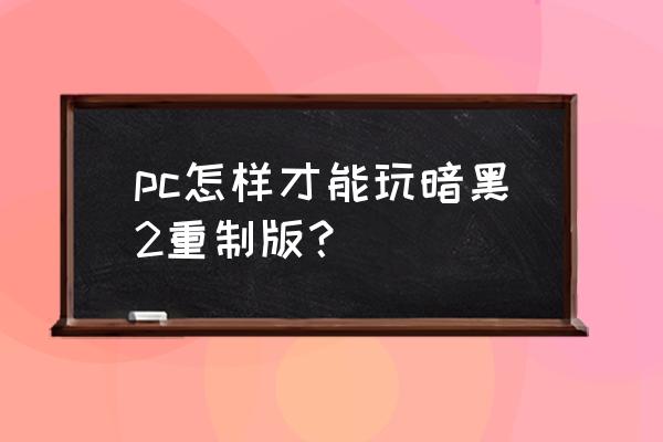 如何玩暗黑2重制版 pc怎样才能玩暗黑2重制版？