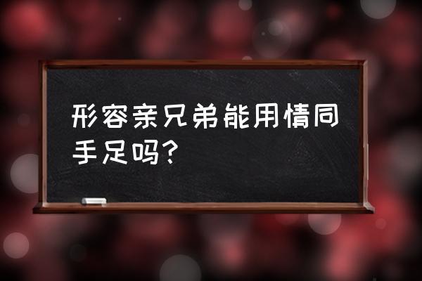 情同手足的意思解释 形容亲兄弟能用情同手足吗？