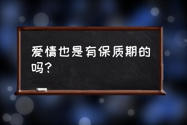 真正的爱情有保质期吗 爱情也是有保质期的吗？