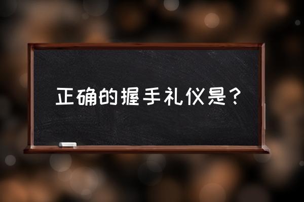 正确的握手礼仪 正确的握手礼仪是？