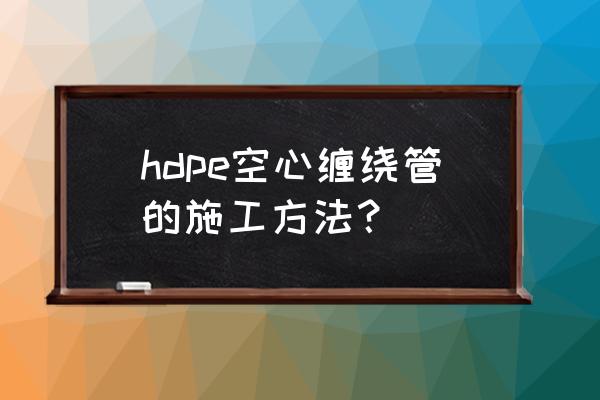 hdpe缠绕管施工方法 hdpe空心缠绕管的施工方法？