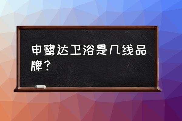 申鹭达卫浴老板 申鹭达卫浴是几线品牌？