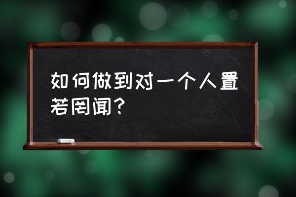 怎么做到视而不见听而不闻 如何做到对一个人置若罔闻？