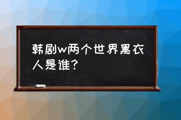 两个世界2黑暗 韩剧w两个世界黑衣人是谁？