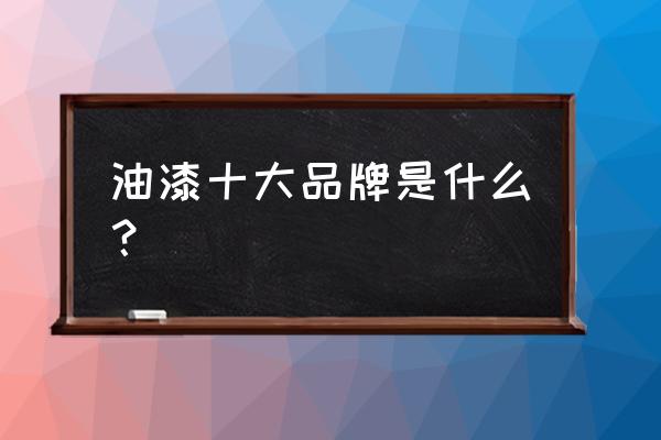 全国油漆品牌十大排名 油漆十大品牌是什么？