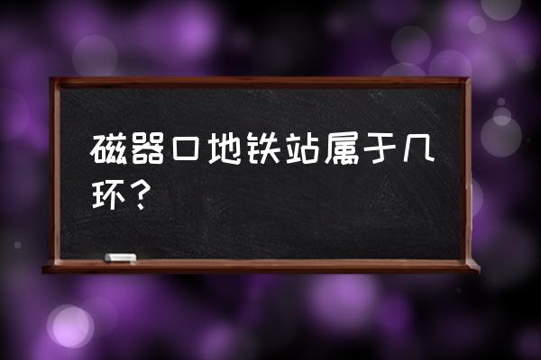 磁器口北京哪个区 磁器口地铁站属于几环？