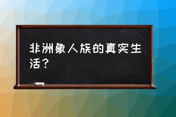 非洲象人部落 非洲象人族的真实生活？