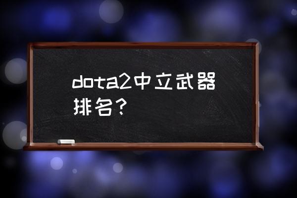 dota2最新装备大全 dota2中立武器排名？