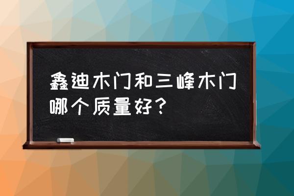 三峰木门是十大品牌吗 鑫迪木门和三峰木门哪个质量好？