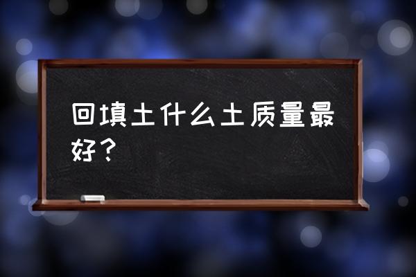 回填一般用什么土回填 回填土什么土质量最好？