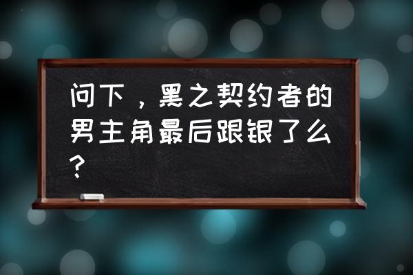 黑之契约者黑喜欢谁 问下，黑之契约者的男主角最后跟银了么？