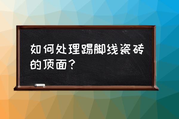 瓷砖踢脚线上沿处理 如何处理踢脚线瓷砖的顶面？