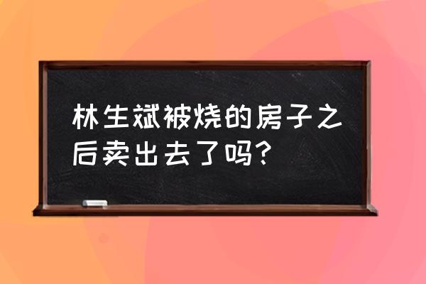 杭州蓝色钱江风水 林生斌被烧的房子之后卖出去了吗？