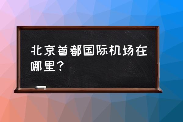 北京首都国际机场在哪个区 北京首都国际机场在哪里？