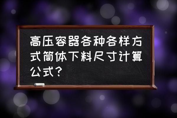 压力容器封头尺寸标准 高压容器各种各样方式筒体下料尺寸计算公式？