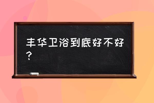 丰华卫浴产地 丰华卫浴到底好不好？