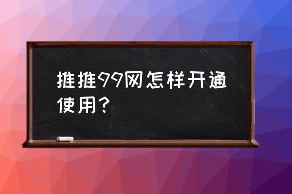 推推99广州 推推99网怎样开通使用？